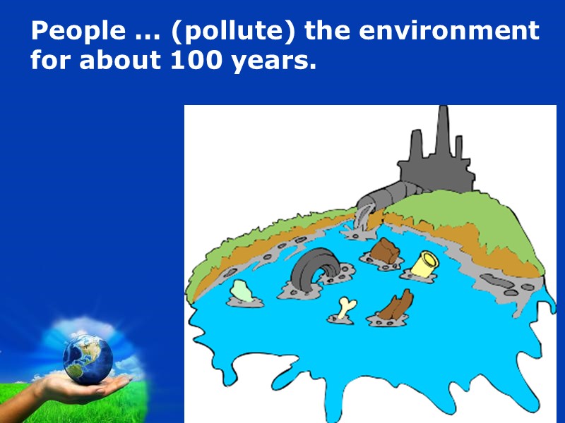 People ... (pollute) the environment  for about 100 years.